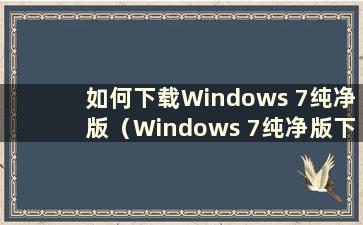 如何下载Windows 7纯净版（Windows 7纯净版下载及安装教程）